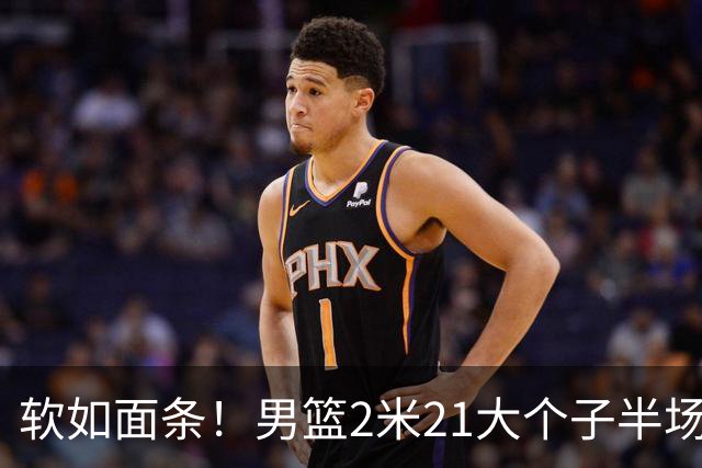软如面条！男篮2米21大个子半场0板全场0分，球迷：凭什么不带周琦？